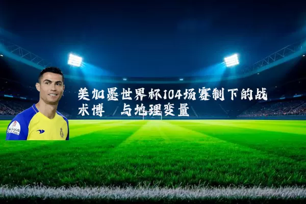 美加墨世界杯104场赛制下的战术博弈与地理变量