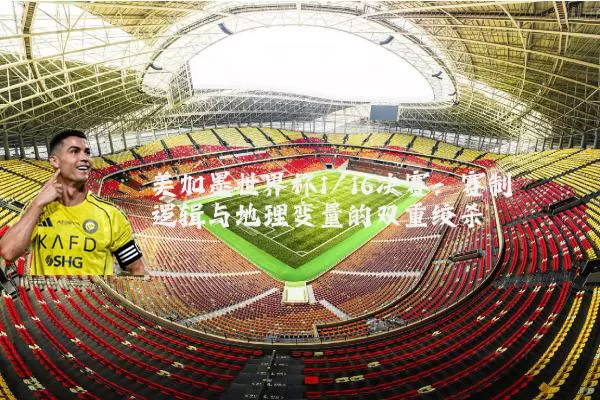 美加墨世界杯1/16决赛:赛制逻辑与地理变量的双重绞杀