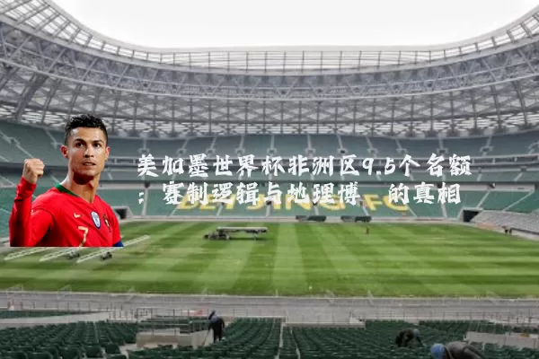 美加墨世界杯非洲区9.5个名额:赛制逻辑与地理博弈的真相
