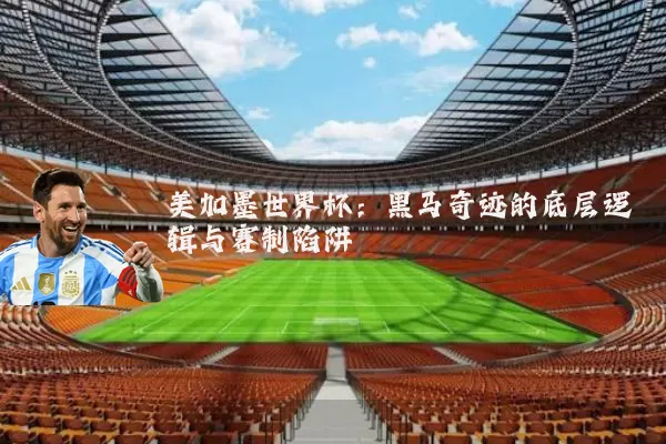 美加墨世界杯:黑马奇迹的底层逻辑与赛制陷阱