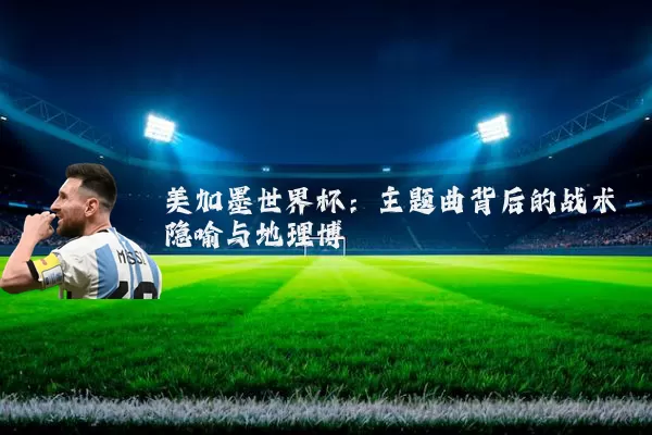 美加墨世界杯：主题曲背后的战术隐喻与地理博弈