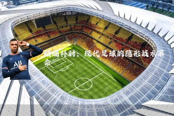 精确补时：现代足球的隐形战术革命