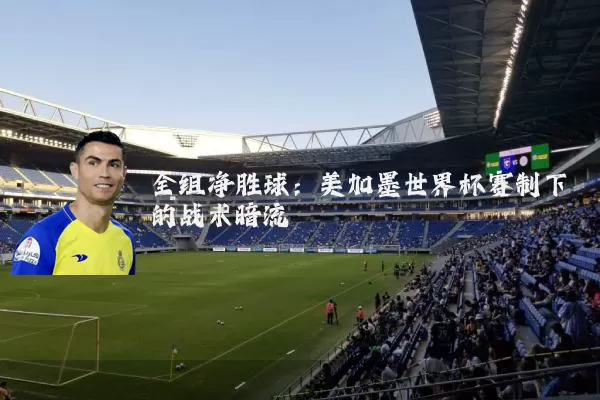 全组净胜球：美加墨世界杯赛制下的战术暗流