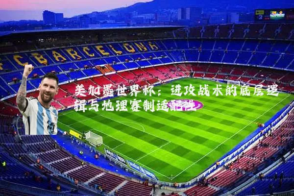 美加墨世界杯：进攻战术的底层逻辑与地理赛制适配性