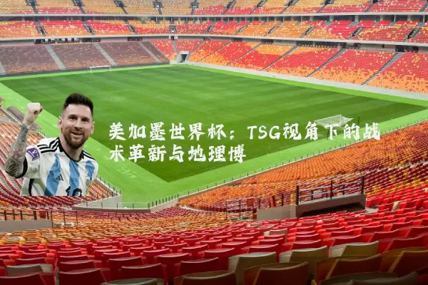美加墨世界杯：TSG视角下的战术革新与地理博弈