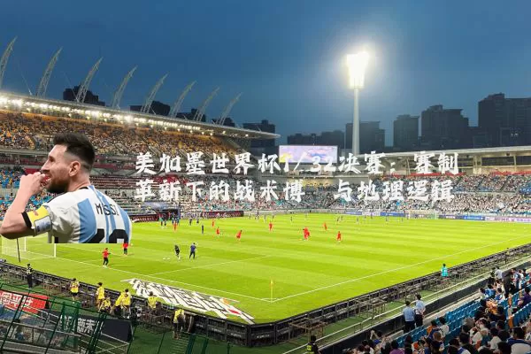 美加墨世界杯1/32决赛：赛制革新下的战术博弈与地理逻辑