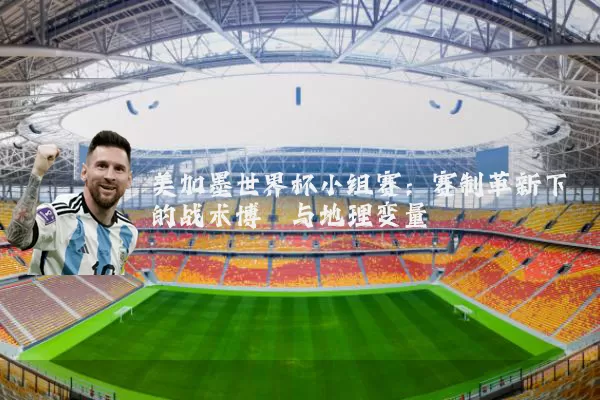 美加墨世界杯小组赛：赛制革新下的战术博弈与地理变量