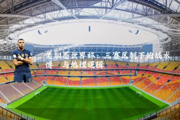 美加墨世界杯：三赛区制下的战术博弈与地理逻辑