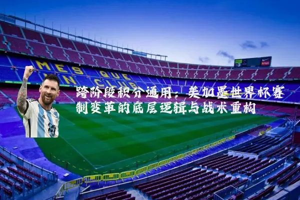 跨阶段积分通用：美加墨世界杯赛制变革的底层逻辑与战术重构