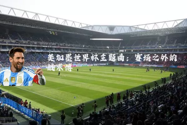 美加墨世界杯主题曲：赛场之外的战术博弈