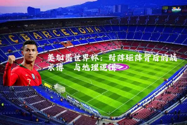 美加墨世界杯：对阵矩阵背后的战术博弈与地理逻辑