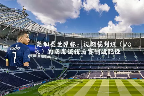 美加墨世界杯：视频裁判组（VOR）的底层逻辑与赛制适配性