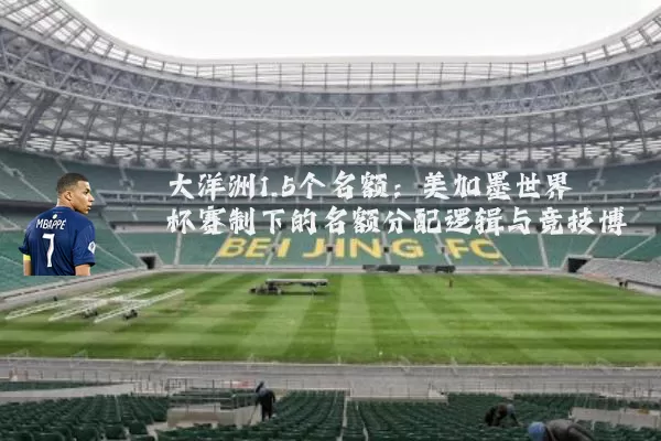 大洋洲1.5个名额：美加墨世界杯赛制下的名额分配逻辑与竞技博弈
