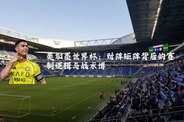 美加墨世界杯：对阵矩阵背后的赛制逻辑与战术博弈