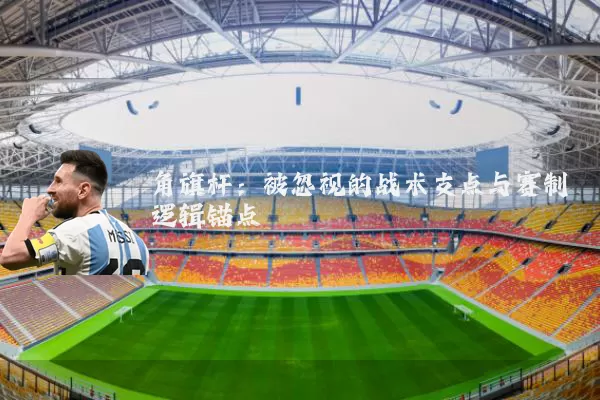 角旗杆：被忽视的战术支点与赛制逻辑锚点