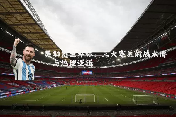 美加墨世界杯:三大赛区的战术博弈与地理逻辑
