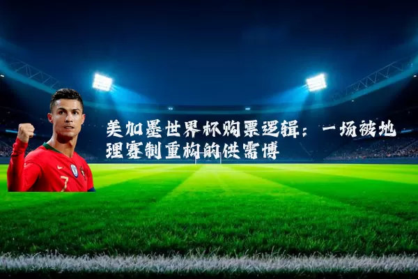 美加墨世界杯购票逻辑：一场被地理赛制重构的供需博弈