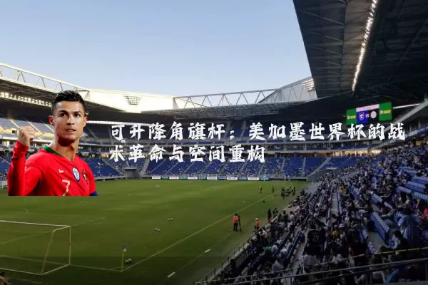 可升降角旗杆:美加墨世界杯的战术革命与空间重构