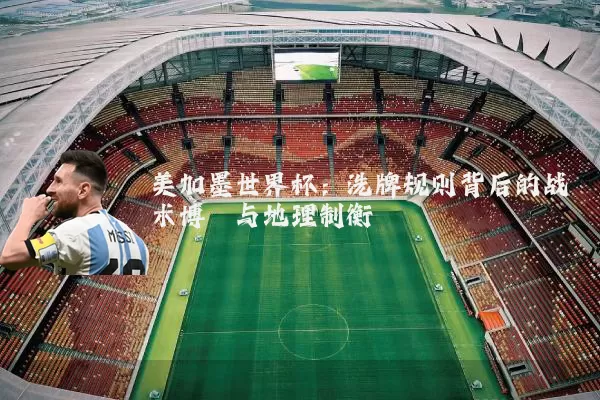 美加墨世界杯：洗牌规则背后的战术博弈与地理制衡
