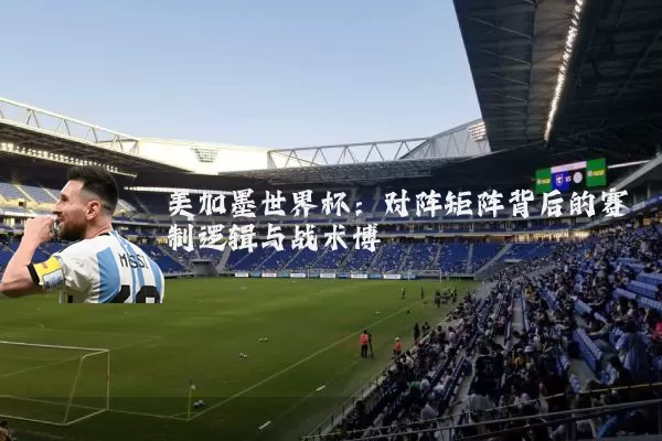 美加墨世界杯：对阵矩阵背后的赛制逻辑与战术博弈
