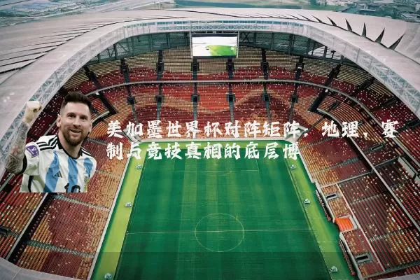 美加墨世界杯对阵矩阵:地理、赛制与竞技真相的底层博弈