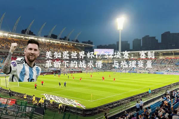 美加墨世界杯1/32决赛:赛制革新下的战术博弈与地理变量
