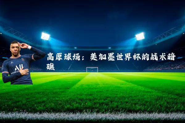 高原球场:美加墨世界杯的战术暗礁