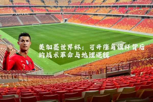 美加墨世界杯：可升降角旗杆背后的战术革命与地理逻辑